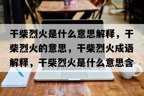 干柴烈火是什么意思解釋?zhuān)刹窳一鸬囊馑?，干柴烈火成語(yǔ)解釋?zhuān)刹窳一鹗鞘裁匆馑己x寓意