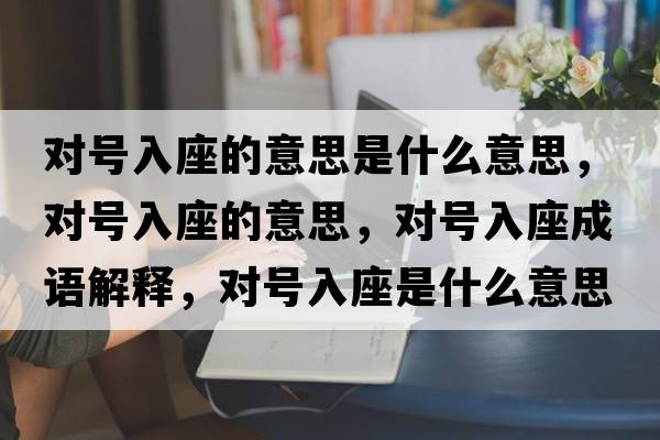 對號入座的意思是什么意思，對號入座的意思，對號入座成語(yǔ)解釋?zhuān)瑢μ柸胱鞘裁匆馑己x寓意