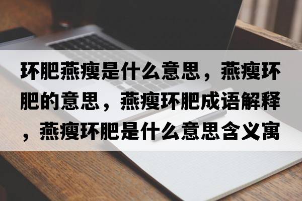 環(huán)肥燕瘦是什么意思，燕瘦環(huán)肥的意思，燕瘦環(huán)肥成語(yǔ)解釋?zhuān)嗍莪h(huán)肥是什么意思含義寓意