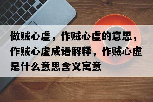做賊心虛，作賊心虛的意思，作賊心虛成語(yǔ)解釋?zhuān)髻\心虛是什么意思含義寓意