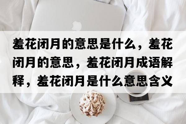 羞花閉月的意思是什么，羞花閉月的意思，羞花閉月成語(yǔ)解釋?zhuān)呋ㄩ]月是什么意思含義寓意