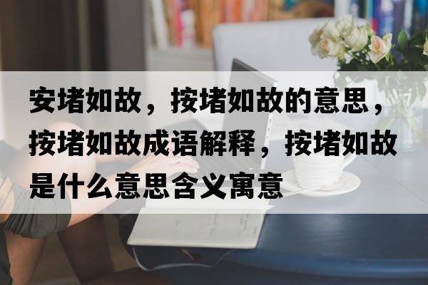 安堵如故，按堵如故的意思，按堵如故成語(yǔ)解釋?zhuān)炊氯绻适鞘裁匆馑己x寓意