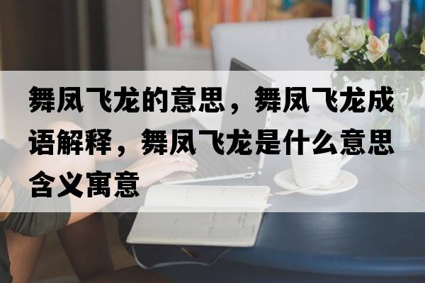 舞鳳飛龍的意思，舞鳳飛龍成語(yǔ)解釋?zhuān)桫P飛龍是什么意思含義寓意