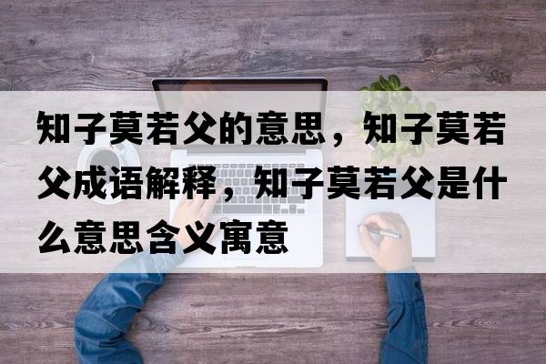 知子莫若父的意思，知子莫若父成語(yǔ)解釋?zhuān)幽舾甘鞘裁匆馑己x寓意