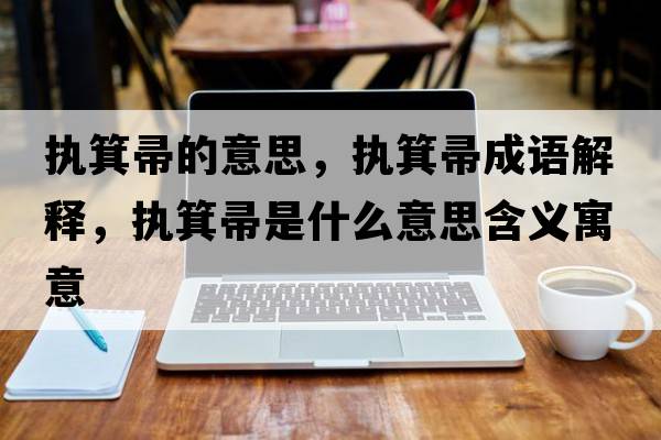 執箕帚的意思，執箕帚成語(yǔ)解釋?zhuān)瑘袒闶鞘裁匆馑己x寓意