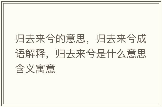 歸去來(lái)兮的意思，歸去來(lái)兮成語(yǔ)解釋?zhuān)瑲w去來(lái)兮是什么意思含義寓意