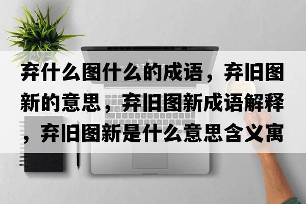 棄什么圖什么的成語(yǔ)，棄舊圖新的意思，棄舊圖新成語(yǔ)解釋?zhuān)瑮壟f圖新是什么意思含義寓意