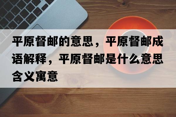 平原督郵的意思，平原督郵成語(yǔ)解釋?zhuān)皆洁]是什么意思含義寓意