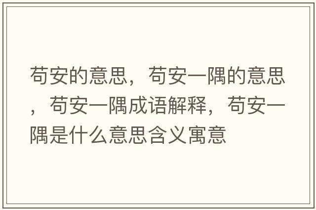 茍安的意思，茍安一隅的意思，茍安一隅成語(yǔ)解釋?zhuān)埌惨挥缡鞘裁匆馑己x寓意