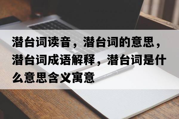 潛臺詞讀音，潛臺詞的意思，潛臺詞成語(yǔ)解釋?zhuān)瑵撆_詞是什么意思含義寓意