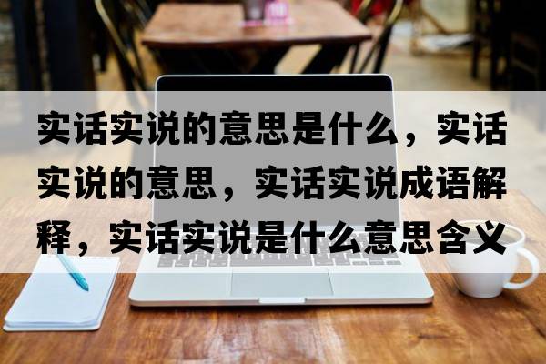 實(shí)話(huà)實(shí)說(shuō)的意思是什么，實(shí)話(huà)實(shí)說(shuō)的意思，實(shí)話(huà)實(shí)說(shuō)成語(yǔ)解釋?zhuān)瑢?shí)話(huà)實(shí)說(shuō)是什么意思含義寓意