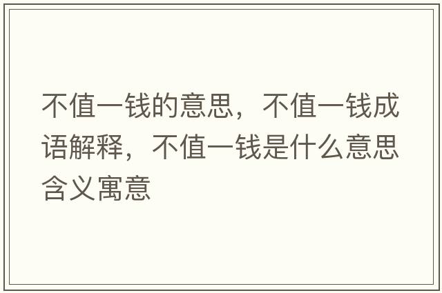 不值一錢(qián)的意思，不值一錢(qián)成語(yǔ)解釋?zhuān)恢狄诲X(qián)是什么意思含義寓意