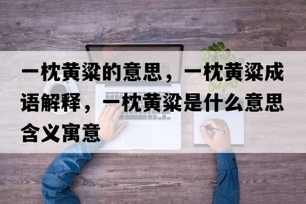 一枕黃粱的意思，一枕黃粱成語(yǔ)解釋?zhuān)徽睃S粱是什么意思含義寓意