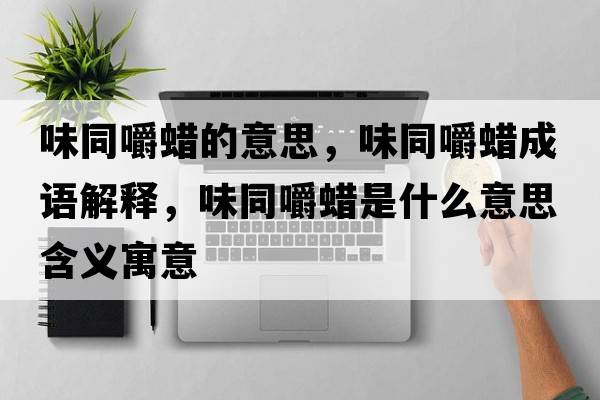 味同嚼蠟的意思，味同嚼蠟成語(yǔ)解釋?zhuān)锻老炇鞘裁匆馑己x寓意