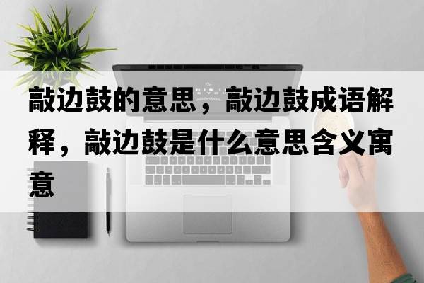 敲邊鼓的意思，敲邊鼓成語(yǔ)解釋?zhuān)眠吂氖鞘裁匆馑己x寓意