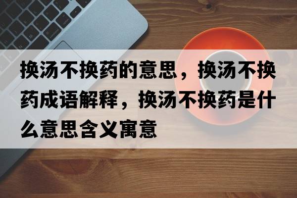 換湯不換藥的意思，換湯不換藥成語(yǔ)解釋?zhuān)瑩Q湯不換藥是什么意思含義寓意
