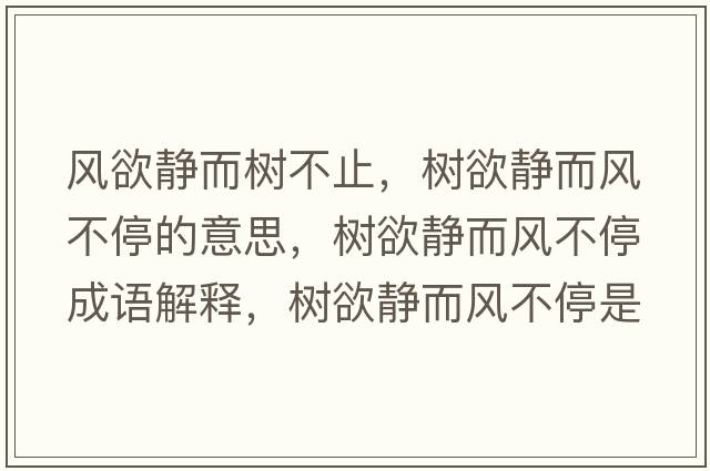 風(fēng)欲靜而樹(shù)不止，樹(shù)欲靜而風(fēng)不停的意思，樹(shù)欲靜而風(fēng)不停成語(yǔ)解釋?zhuān)瑯?shù)欲靜而風(fēng)不停是什么意思含義寓意