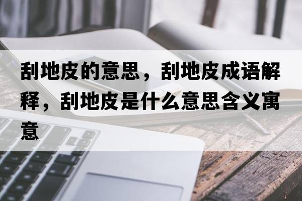刮地皮的意思，刮地皮成語(yǔ)解釋?zhuān)蔚仄な鞘裁匆馑己x寓意
