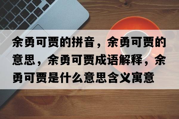 余勇可賈的拼音，余勇可賈的意思，余勇可賈成語(yǔ)解釋?zhuān)嘤驴少Z是什么意思含義寓意