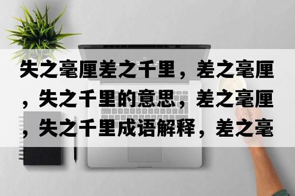 失之毫厘差之千里，差之毫厘，失之千里的意思，差之毫厘，失之千里成語(yǔ)解釋?zhuān)钪晾?，失之千里是什么意思含義寓意