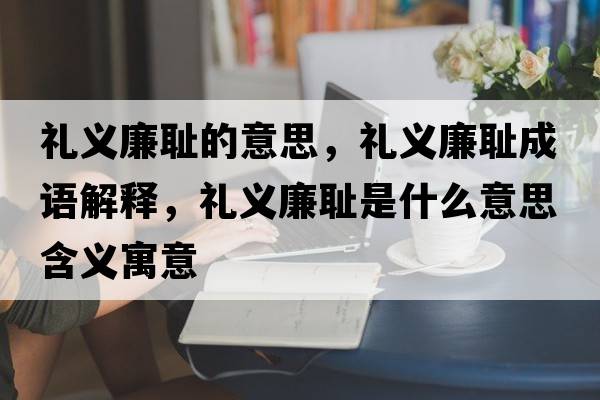 禮義廉恥的意思，禮義廉恥成語(yǔ)解釋?zhuān)Y義廉恥是什么意思含義寓意
