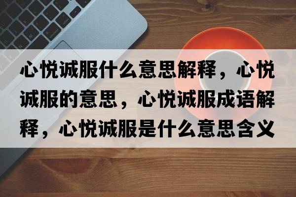 心悅誠服什么意思解釋?zhuān)膼傉\服的意思，心悅誠服成語(yǔ)解釋?zhuān)膼傉\服是什么意思含義寓意