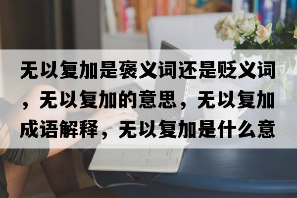 無(wú)以復加是褒義詞還是貶義詞，無(wú)以復加的意思，無(wú)以復加成語(yǔ)解釋?zhuān)瑹o(wú)以復加是什么意思含義寓意