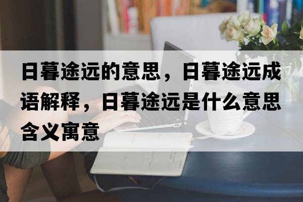日暮途遠的意思，日暮途遠成語(yǔ)解釋?zhuān)漳和具h是什么意思含義寓意