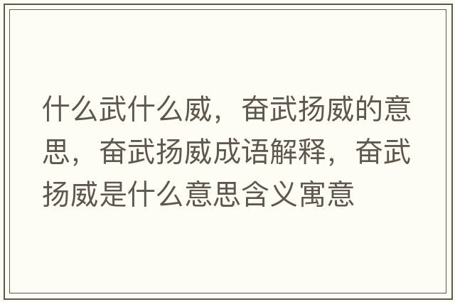 什么武什么威，奮武揚威的意思，奮武揚威成語(yǔ)解釋?zhuān)瑠^武揚威是什么意思含義寓意