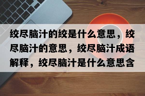 絞盡腦汁的絞是什么意思，絞盡腦汁的意思，絞盡腦汁成語(yǔ)解釋?zhuān)g盡腦汁是什么意思含義寓意