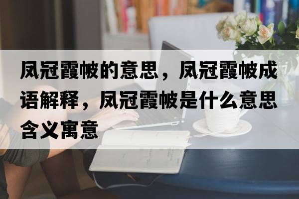 鳳冠霞帔的意思，鳳冠霞帔成語(yǔ)解釋?zhuān)P冠霞帔是什么意思含義寓意