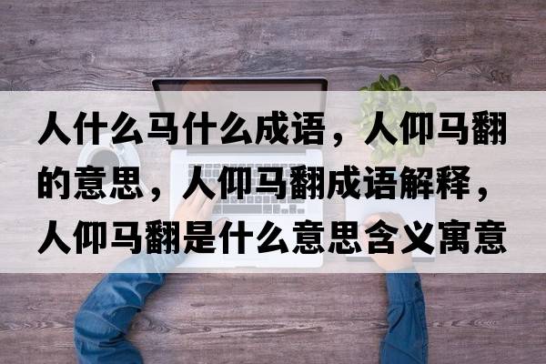 人什么馬什么成語(yǔ)，人仰馬翻的意思，人仰馬翻成語(yǔ)解釋?zhuān)搜鲴R翻是什么意思含義寓意