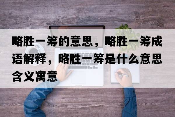 略勝一籌的意思，略勝一籌成語(yǔ)解釋?zhuān)詣僖换I是什么意思含義寓意