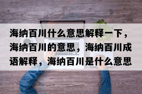 海納百川什么意思解釋一下，海納百川的意思，海納百川成語(yǔ)解釋?zhuān)＜{百川是什么意思含義寓意