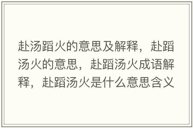 赴湯蹈火的意思及解釋?zhuān)暗笢鸬囊馑?，赴蹈湯火成語(yǔ)解釋?zhuān)暗笢鹗鞘裁匆馑己x寓意