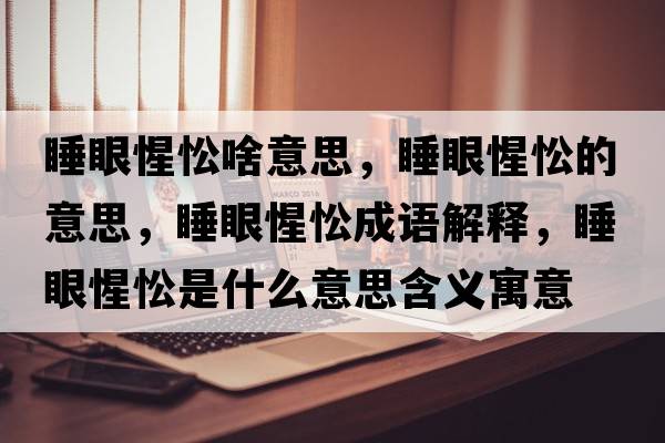 睡眼惺忪啥意思，睡眼惺忪的意思，睡眼惺忪成語(yǔ)解釋?zhuān)坌殊焓鞘裁匆馑己x寓意