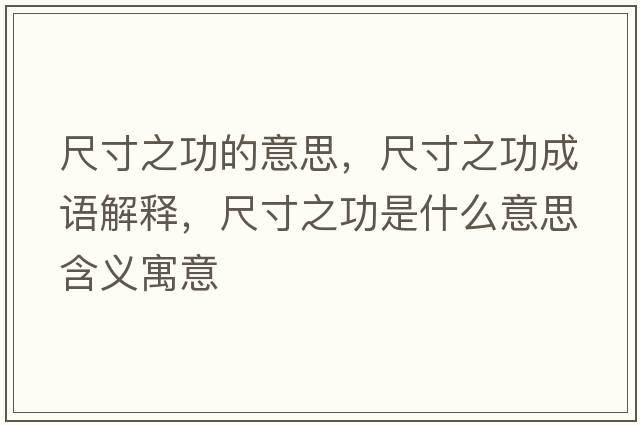 尺寸之功的意思，尺寸之功成語(yǔ)解釋?zhuān)叽缰κ鞘裁匆馑己x寓意