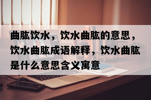 曲肱飲水，飲水曲肱的意思，飲水曲肱成語(yǔ)解釋?zhuān)嬎攀鞘裁匆馑己x寓意