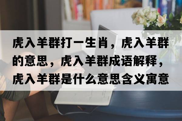 虎入羊群打一生肖，虎入羊群的意思，虎入羊群成語(yǔ)解釋?zhuān)⑷胙蛉菏鞘裁匆馑己x寓意