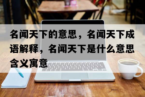 名聞天下的意思，名聞天下成語(yǔ)解釋?zhuān)勌煜率鞘裁匆馑己x寓意