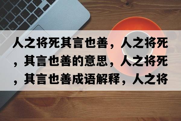 人之將死其言也善，人之將死，其言也善的意思，人之將死，其言也善成語(yǔ)解釋?zhuān)酥畬⑺?，其言也善是什么意思含義寓意