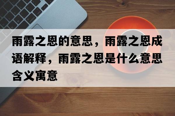 雨露之恩的意思，雨露之恩成語(yǔ)解釋?zhuān)曷吨魇鞘裁匆馑己x寓意
