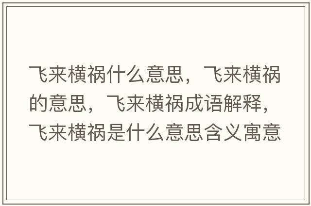 飛來(lái)橫禍什么意思，飛來(lái)橫禍的意思，飛來(lái)橫禍成語(yǔ)解釋?zhuān)w來(lái)橫禍是什么意思含義寓意