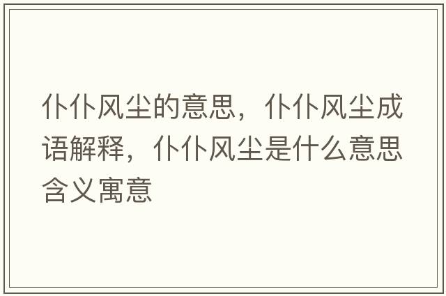 仆仆風(fēng)塵的意思，仆仆風(fēng)塵成語(yǔ)解釋?zhuān)推惋L(fēng)塵是什么意思含義寓意