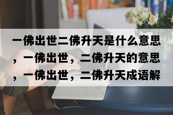 一佛出世二佛升天是什么意思，一佛出世，二佛升天的意思，一佛出世，二佛升天成語(yǔ)解釋?zhuān)环鸪鍪?，二佛升天是什么意思含義寓意
