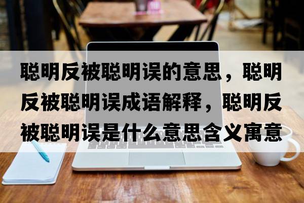 聰明反被聰明誤的意思，聰明反被聰明誤成語(yǔ)解釋?zhuān)斆鞣幢宦斆髡`是什么意思含義寓意