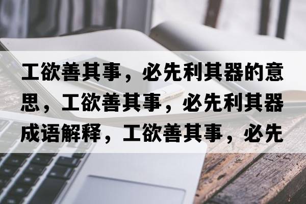 工欲善其事，必先利其器的意思，工欲善其事，必先利其器成語(yǔ)解釋?zhuān)び破涫?，必先利其器是什么意思含義寓意
