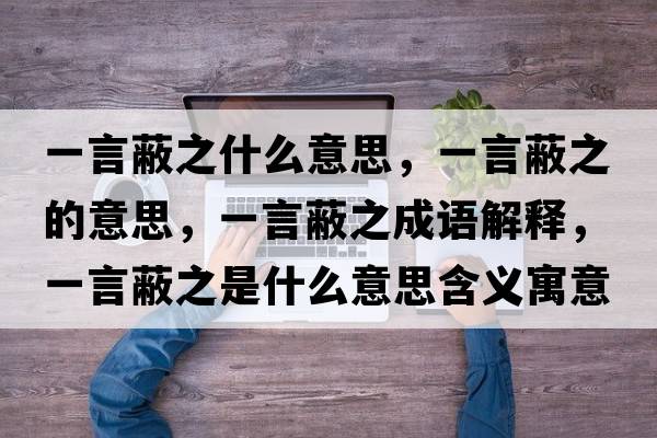 一言蔽之什么意思，一言蔽之的意思，一言蔽之成語(yǔ)解釋?zhuān)谎员沃鞘裁匆馑己x寓意