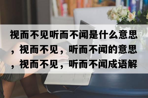 視而不見(jiàn)聽(tīng)而不聞是什么意思，視而不見(jiàn)，聽(tīng)而不聞的意思，視而不見(jiàn)，聽(tīng)而不聞成語(yǔ)解釋?zhuān)暥灰?jiàn)，聽(tīng)而不聞是什么意思含義寓意