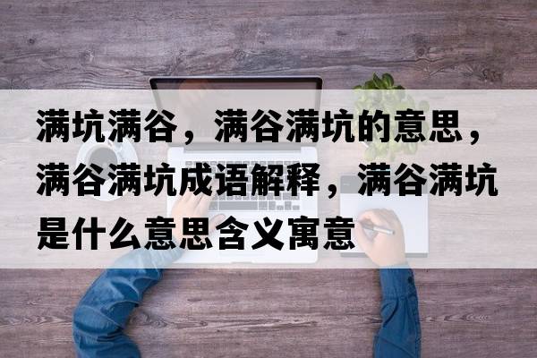 滿(mǎn)坑滿(mǎn)谷，滿(mǎn)谷滿(mǎn)坑的意思，滿(mǎn)谷滿(mǎn)坑成語(yǔ)解釋?zhuān)瑵M(mǎn)谷滿(mǎn)坑是什么意思含義寓意